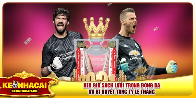 Kèo Giữ Sạch Lưới Trong Bóng Đá Và Bí Quyết Tăng Tỷ Lệ Thắng