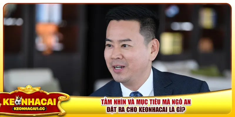 Tầm nhìn và mục tiêu mà Ngô An đặt ra cho keonhacai là gì?